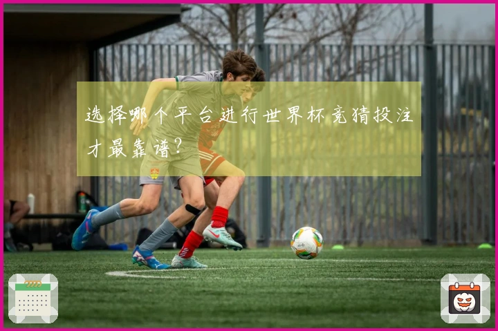 选择哪个平台进行世界杯竞猜投注才最靠谱？