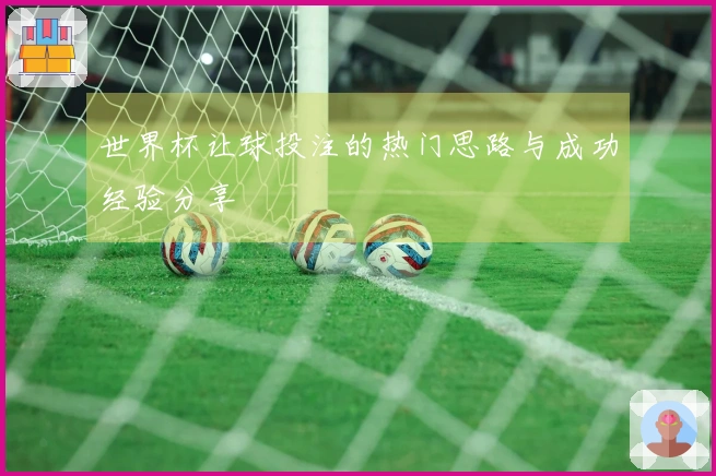 世界杯让球投注的热门思路与成功经验分享